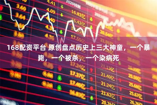 168配资平台 原创盘点历史上三大神童，一个暴毙，一个被杀，一个染病死
