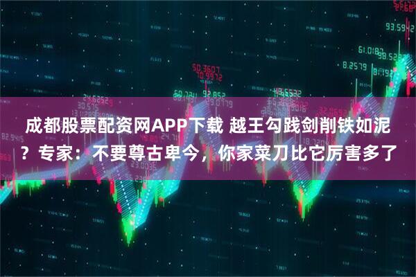 成都股票配资网APP下载 越王勾践剑削铁如泥？专家：不要尊古卑今，你家菜刀比它厉害多了