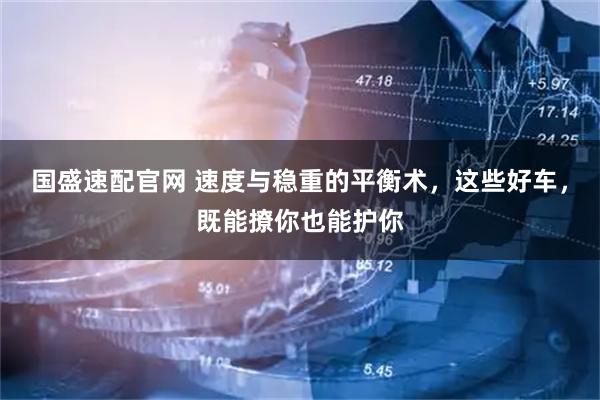 国盛速配官网 速度与稳重的平衡术，这些好车，既能撩你也能护你