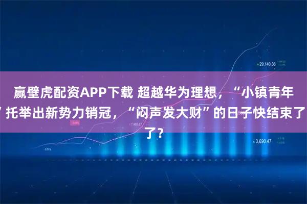 赢壁虎配资APP下载 超越华为理想，“小镇青年”托举出新势力销冠，“闷声发大财”的日子快结束了？