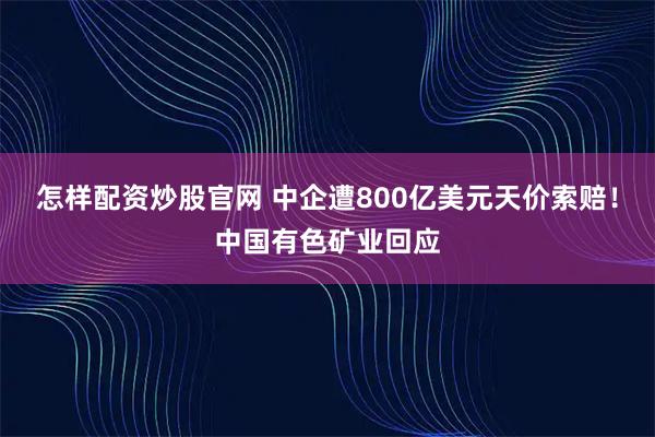怎样配资炒股官网 中企遭800亿美元天价索赔！中国有色矿业回应
