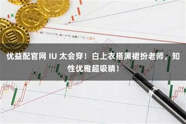 优益配官网 IU 太会穿！白上衣搭黑裙扮老师，知性优雅超吸睛！