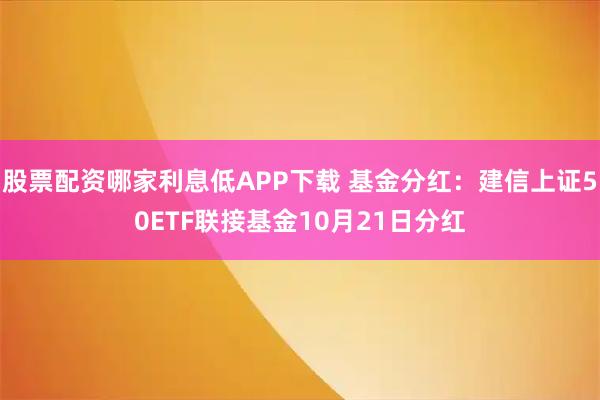 股票配资哪家利息低APP下载 基金分红：建信上证50ETF联接基金10月21日分红