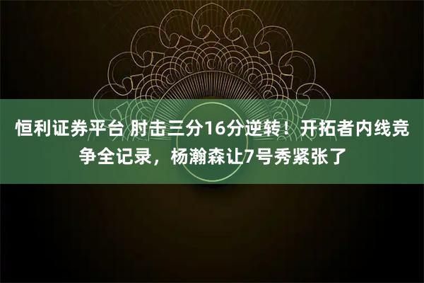 恒利证券平台 肘击三分16分逆转！开拓者内线竞争全记录，杨瀚森让7号秀紧张了
