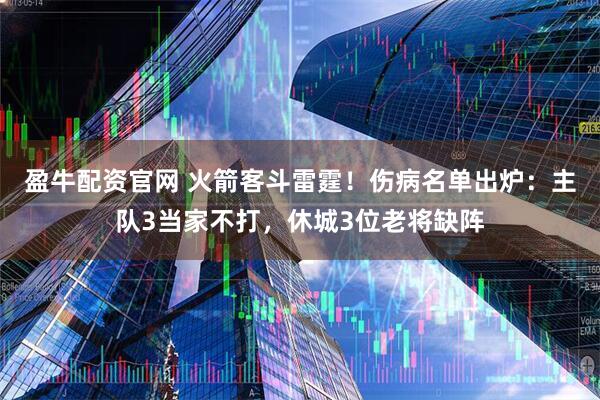 盈牛配资官网 火箭客斗雷霆！伤病名单出炉：主队3当家不打，休城3位老将缺阵