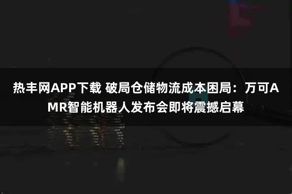 热丰网APP下载 破局仓储物流成本困局：万可AMR智能机器人发布会即将震撼启幕