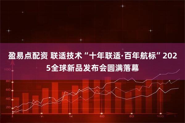 盈易点配资 联适技术“十年联适·百年航标”2025全球新品发布会圆满落幕