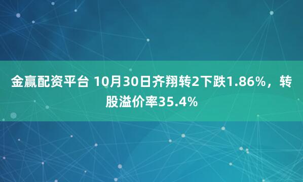金赢配资平台 10月30日齐翔转2下跌1.86%，转股溢价率35.4%