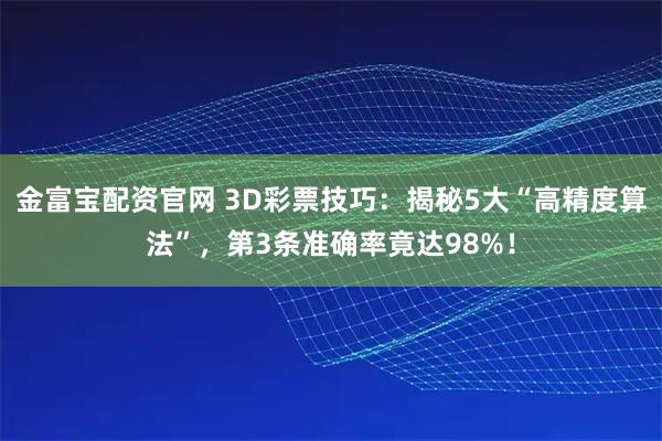 金富宝配资官网 3D彩票技巧：揭秘5大“高精度算法”，第3条准确率竟达98%！
