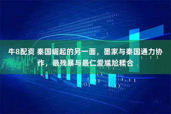 牛8配资 秦国崛起的另一面，墨家与秦国通力协作，最残暴与最仁爱尴尬糅合