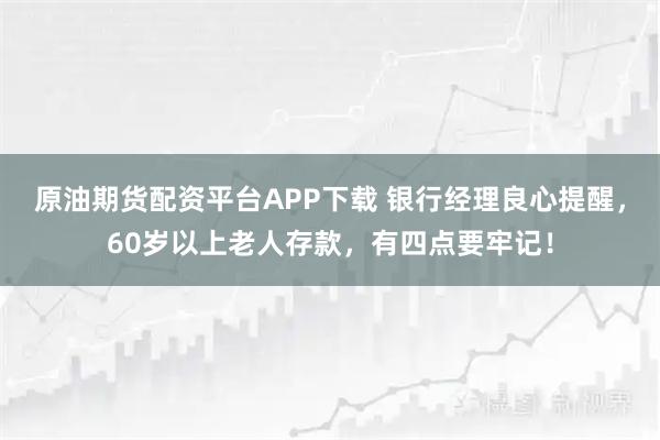 原油期货配资平台APP下载 银行经理良心提醒，60岁以上老人存款，有四点要牢记！