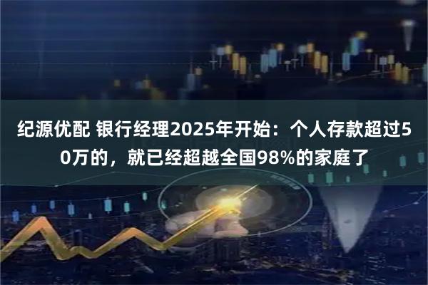 纪源优配 银行经理2025年开始：个人存款超过50万的，就已经超越全国98%的家庭了
