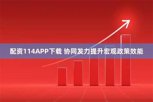 配资114APP下载 协同发力提升宏观政策效能