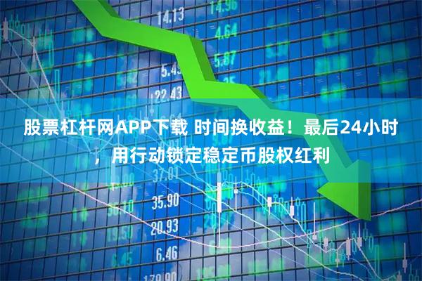 股票杠杆网APP下载 时间换收益！最后24小时，用行动锁定稳定币股权红利