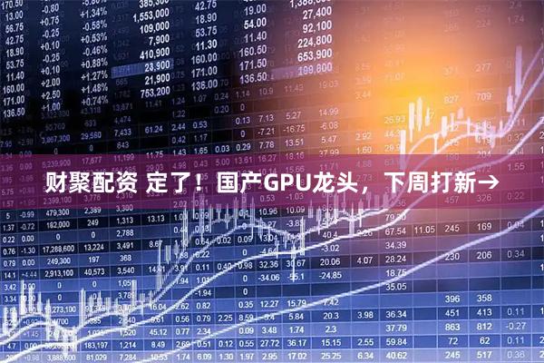财聚配资 定了！国产GPU龙头，下周打新→
