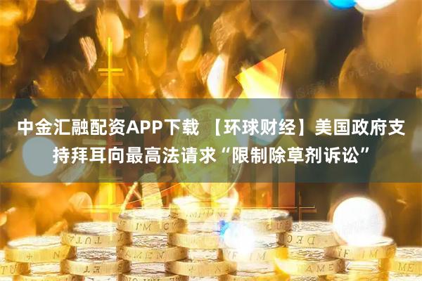 中金汇融配资APP下载 【环球财经】美国政府支持拜耳向最高法请求“限制除草剂诉讼”