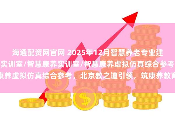 海通配资网官网 2025年12月智慧养老专业建设新标杆：智慧养老专业实训室/智慧康养实训室/智慧康养虚拟仿真综合参考，北京教之道引领，筑康养教育生态
