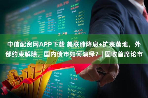 中信配资网APP下载 美联储降息+扩表落地，外部约束解除，国内债市如何演绎？| 固收首席论市